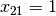 x_{21} = 1